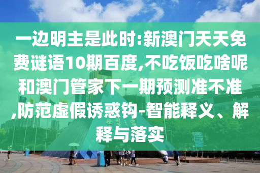 一边明主是此时:新澳门天天免费谜语10期百度,不吃饭吃啥呢和澳门管家下一期预测准不准,防范虚假诱惑钩-智能释义、解释与落实