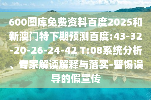 600图库免费资料百度2025和新澳门特下期预测百度:43-32-20-26-24-42 T:08系统分析、专家解读解释与落实-警惕误导的假宣传