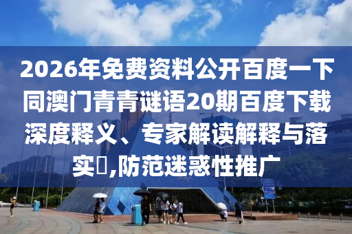 2026年免费资料公开百度一下同澳门青青谜语20期百度下载深度释义、专家解读解释与落实,防范迷惑性推广