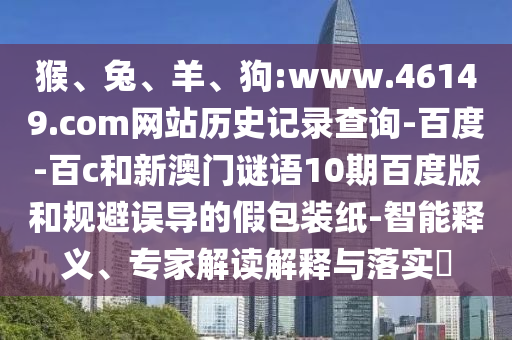 猴、兔、羊、狗:www.46149.com网站历史记录查询-百度-百c和新澳门谜语10期百度版和规避误导的假包装纸-智能释义、专家解读解释与落实​