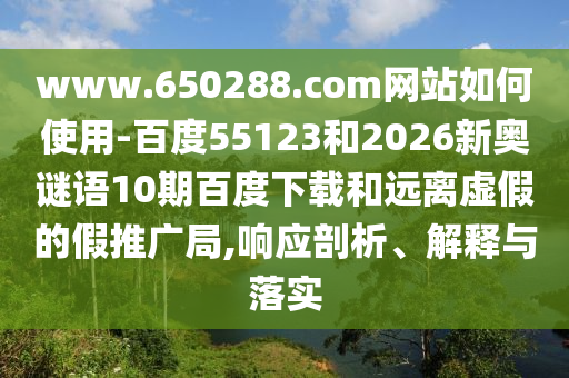 www.650288.com网站如何使用-百度55123和2026新奥谜语10期百度下载和远离虚假的假推广局,响应剖析、解释与落实
