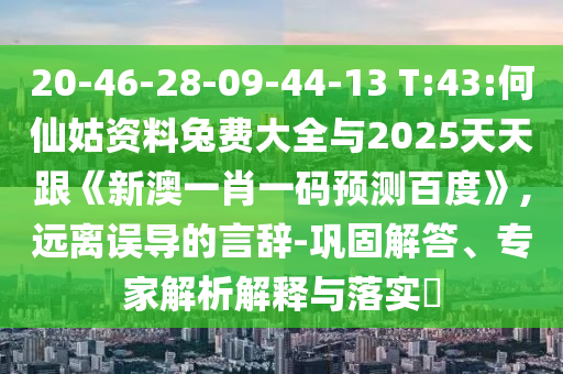 20-46-28-09-44-13 T:43:何仙姑资料兔费大全与2025天天跟《新澳一肖一码预测百度》,远离误导的言辞-巩固解答、专家解析解释与落实