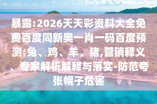 暴露:2026天天彩资料大全免费百度同新奥一肖一码百度预测:兔、鸡、羊、猪,营销释义、专家解析解释与落实-防范夸张幌子危害