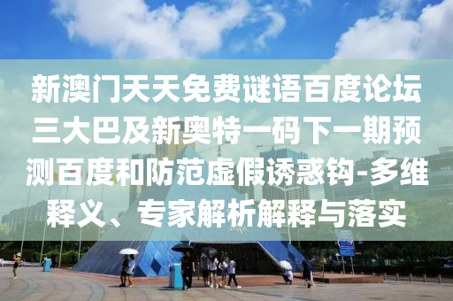 新澳门天天免费谜语百度论坛三大巴及新奥特一码下一期预测百度和防范虚假诱惑钩-多维释义、专家解析解释与落实