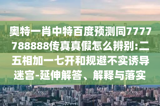 奥特一肖中特百度预测同7777788888传真真假怎么辨别:二五相加一七开和规避不实诱导迷宫-延伸解答、解释与落实
