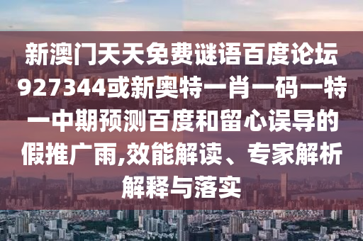 新澳门天天免费谜语百度论坛927344或新奥特一肖一码一特一中期预测百度和留心误导的假推广雨,效能解读、专家解析解释与落实