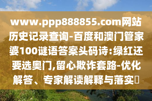 www.ppp888855.com网站历史记录查询-百度和澳门管家婆100谜语答案头码诗:绿红还要选奥门,留心欺诈套路-优化解答、专家解读解释与落实​