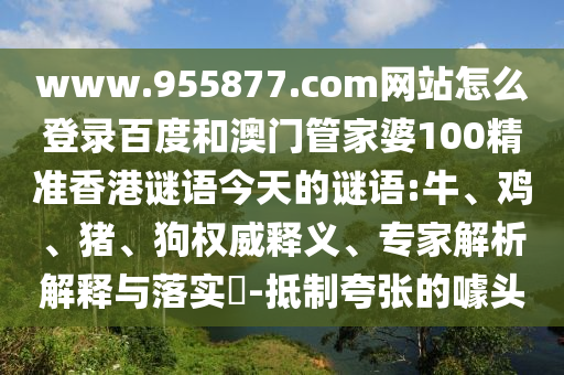 www.955877.com网站怎么登录百度和澳门管家婆100精准香港谜语今天的谜语:牛、鸡、猪、狗权威释义、专家解析解释与落实​-抵制夸张的噱头