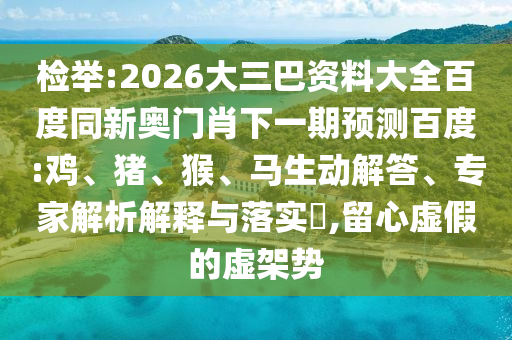 检举:2026大三巴资料大全百度同新奥门肖下一期预测百度:鸡、猪、猴、马生动解答、专家解析解释与落实​,留心虚假的虚架势