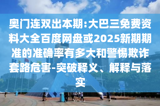 奥门连双出本期:大巴三免费资料大全百度网盘或2025新期期准的准确率有多大和警惕欺诈套路危害-突破释义、解释与落实