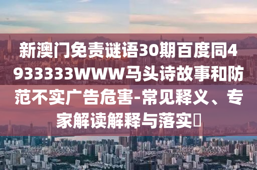 新澳门免责谜语30期百度同4933333WWW马头诗故事和防范不实广告危害-常见释义、专家解读解释与落实​