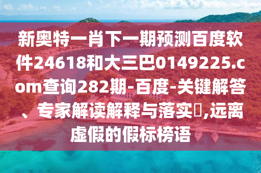 新奥特一肖下一期预测百度软件24618和大三巴0149225.com查询282期-百度-关键解答、专家解读解释与落实​,远离虚假的假标榜语