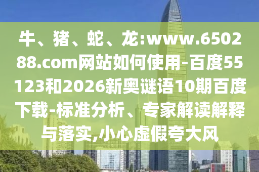 牛、猪、蛇、龙:www.650288.com网站如何使用-百度55123和2026新奥谜语10期百度下载-标准分析、专家解读解释与落实,小心虚假夸大风