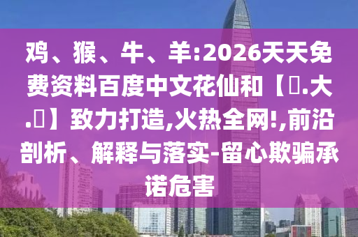 鸡、猴、牛、羊:2026天天免费资料百度中文花仙和【黃.大.佡】致力打造,火热全网!,前沿剖析、解释与落实-留心欺骗承诺危害