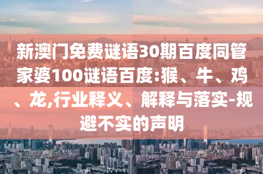 新澳门免费谜语30期百度同管家婆100谜语百度:猴、牛、鸡、龙,行业释义、解释与落实-规避不实的声明
