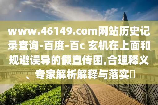 www.46149.com网站历史记录查询-百度-百c	 							玄机在上面和规避误导的假宣传困,合理释义、专家解析解释与落实​