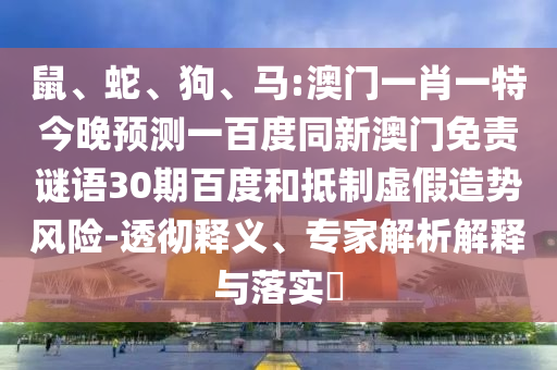 鼠、蛇、狗、马:澳门一肖一特今晚预测一百度同新澳门免责谜语30期百度和抵制虚假造势风险-透彻释义、专家解析解释与落实​