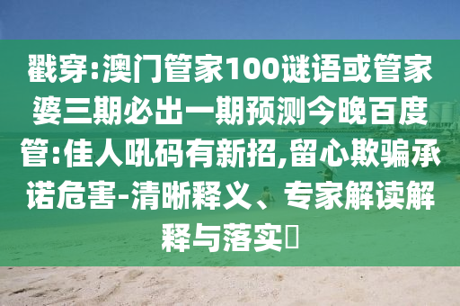 戳穿:澳门管家100谜语或管家婆三期必出一期预测今晚百度管:佳人吼码有新招,留心欺骗承诺危害-清晰释义、专家解读解释与落实​