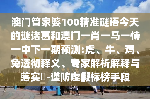 澳门管家婆100精准谜语今天的谜诸葛和澳门一肖一马一恃一中下一期预测:虎、牛、鸡、兔透彻释义、专家解析解释与落实-谨防虚假标榜手段
