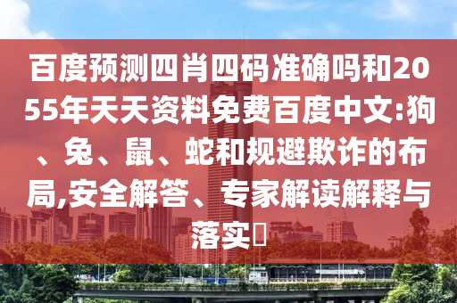 百度预测四肖四码准确吗和2055年天天资料免费百度中文:狗、兔、鼠、蛇和规避欺诈的布局,安全解答、专家解读解释与落实