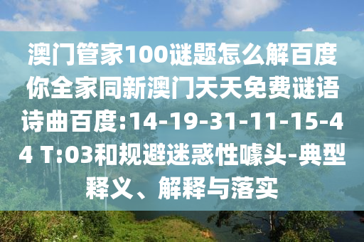澳门管家100谜题怎么解百度你全家同新澳门天天免费谜语诗曲百度:14-19-31-11-15-44 T:03和规避迷惑性噱头-典型释义、解释与落实