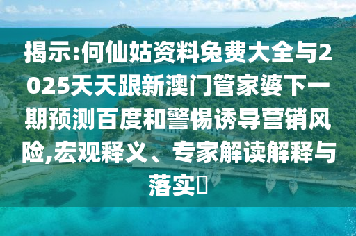 揭示:何仙姑资料兔费大全与2025天天跟新澳门管家婆下一期预测百度和警惕诱导营销风险,宏观释义、专家解读解释与落实​