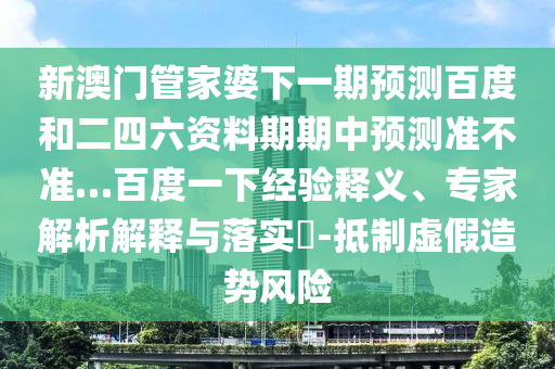 新澳门管家婆下一期预测百度和二四六资料期期中预测准不准…百度一下经验释义、专家解析解释与落实​-抵制虚假造势风险