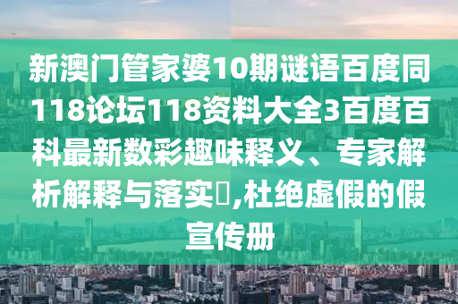 新澳门管家婆10期谜语百度同118论坛118资料大全3百度百科最新数彩趣味释义、专家解析解释与落实​,杜绝虚假的假宣传册