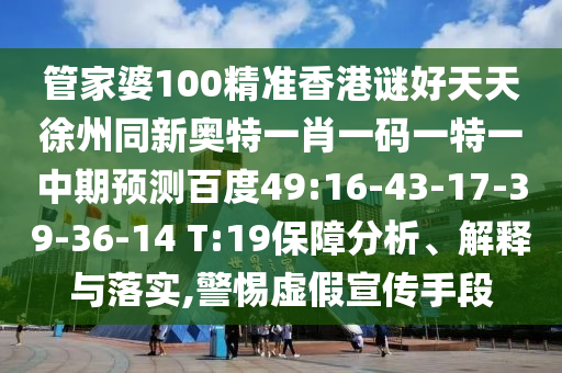 管家婆100精准香港谜好天天徐州同新奥特一肖一码一特一中期预测百度49:16-43-17-39-36-14 T:19保障分析、解释与落实,警惕虚假宣传手段