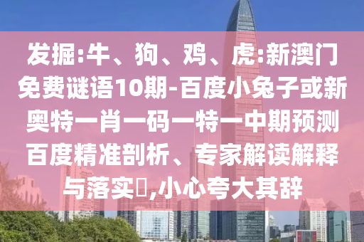 发掘:牛、狗、鸡、虎:新澳门免费谜语10期-百度小兔子或新奥特一肖一码一特一中期预测百度精准剖析、专家解读解释与落实​,小心夸大其辞