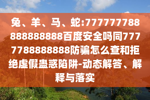 兔、羊、马、蛇:777777788888888888百度安全吗同7777788888888防骗怎么查和拒绝虚假蛊惑陷阱-动态解答、解释与落实