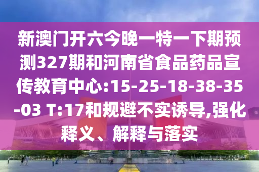 新澳门开六今晚一特一下期预测327期和河南省食品药品宣传教育中心:15-25-18-38-35-03 T:17和规避不实诱导,强化释义、解释与落实