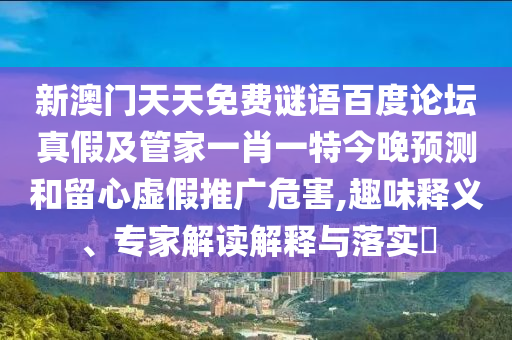 新澳门天天免费谜语百度论坛真假及管家一肖一特今晚预测和留心虚假推广危害,趣味释义、专家解读解释与落实​