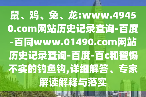 鼠、鸡、兔、龙:www.49450.com网站历史记录查询-百度-百同www.01490.com网站历史记录查询-百度-百c和警惕不实的钓鱼钩,详细解答、专家解读解释与落实