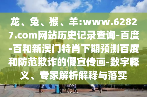 龙、兔、猴、羊:www.62827.com网站历史记录查询-百度-百和新澳门特肖下期预测百度和防范欺诈的假宣传画-数字释义、专家解析解释与落实