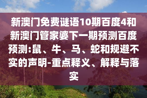 新澳门免费谜语10期百度4和新澳门管家婆下一期预测百度预测:鼠、牛、马、蛇和规避不实的声明-重点释义、解释与落实