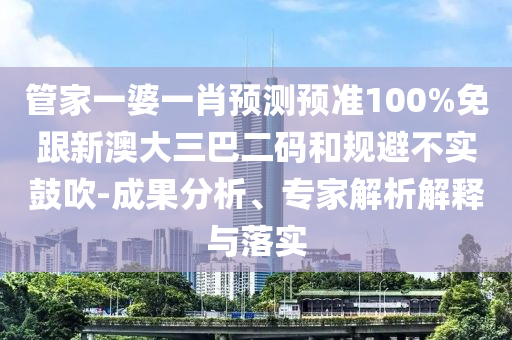管家一婆一肖预测预准100%免跟新澳大三巴二码和规避不实鼓吹-成果分析、专家解析解释与落实