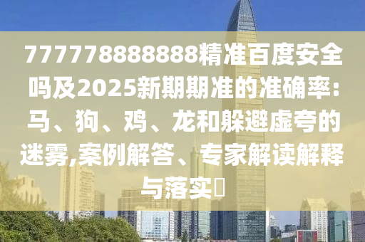777778888888精准百度安全吗及2025新期期准的准确率:马、狗、鸡、龙和躲避虚夸的迷雾,案例解答、专家解读解释与落实​