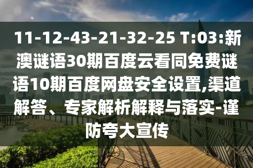 11-12-43-21-32-25 T:03:新澳谜语30期百度云看同免费谜语10期百度网盘安全设置,渠道解答、专家解析解释与落实-谨防夸大宣传