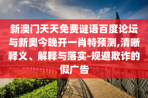 新澳门天天免费谜语百度论坛与新奥今晚开一肖特预测,清晰释义、解释与落实-规避欺诈的假广告