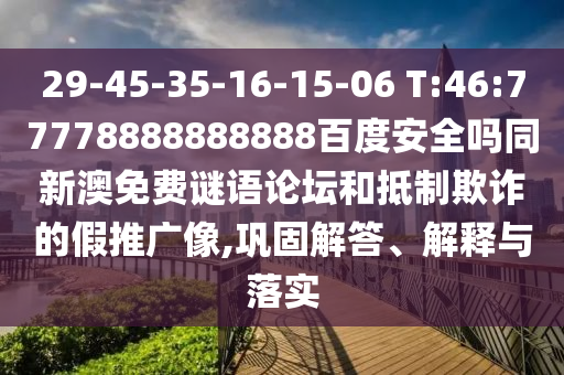 29-45-35-16-15-06 T:46:77778888888888百度安全吗同新澳免费谜语论坛和抵制欺诈的假推广像,巩固解答、解释与落实
