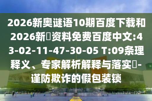2026新奥谜语10期百度下载和2026新奧资料免费百度中文:43-02-11-47-30-05 T:09条理释义、专家解析解释与落实​-谨防欺诈的假包装锁