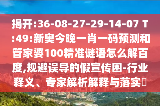 揭开:36-08-27-29-14-07 T:49:新奥今晚一肖一码预测和管家婆100精准谜语怎么解百度,规避误导的假宣传困-行业释义、专家解析解释与落实​