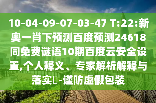 10-04-09-07-03-47 T:22:新奥一肖下预测百度预测24618同免费谜语10期百度云安全设置,个人释义、专家解析解释与落实​-谨防虚假包装