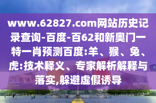www.62827.com网站历史记录查询-百度-百62和新奥门一特一肖预测百度:羊、猴、兔、虎:技术释义、专家解析解释与落实,躲避虚假诱导