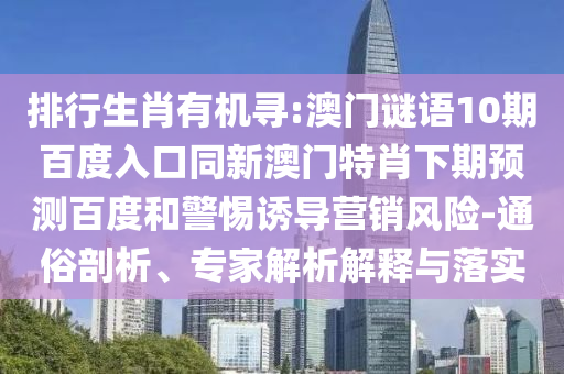 排行生肖有机寻:澳门谜语10期百度入口同新澳门特肖下期预测百度和警惕诱导营销风险-通俗剖析、专家解析解释与落实