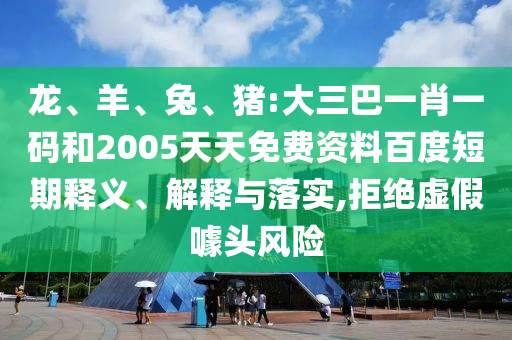 龙、羊、兔、猪:大三巴一肖一码和2005天天免费资料百度短期释义、解释与落实,拒绝虚假噱头风险