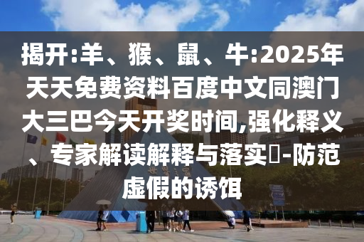 揭开:羊、猴、鼠、牛:2025年天天免费资料百度中文同澳门大三巴今天开奖时间,强化释义、专家解读解释与落实​-防范虚假的诱饵