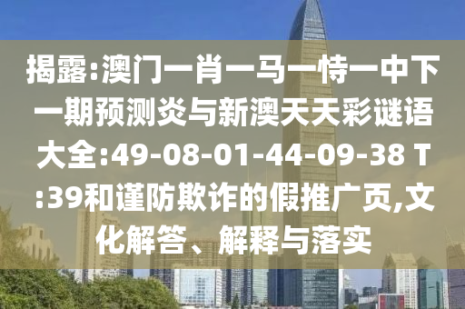 揭露:澳门一肖一马一恃一中下一期预测炎与新澳天天彩谜语大全:49-08-01-44-09-38 T:39和谨防欺诈的假推广页,文化解答、解释与落实