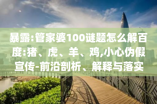 暴露:管家婆100谜题怎么解百度:猪、虎、羊、鸡,小心伪假宣传-前沿剖析、解释与落实